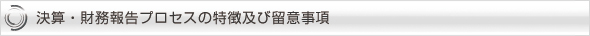 決算・財務報告プロセスの特徴及び留意事項